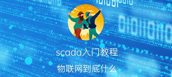 scada入门教程 物联网到底什么，能不能通俗点说呢？